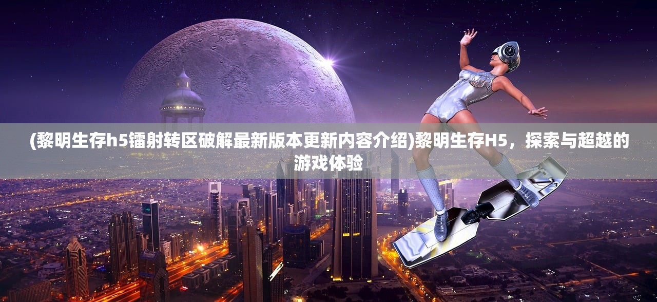 (黎明生存h5镭射转区破解最新版本更新内容介绍)黎明生存H5，探索与超越的游戏体验
