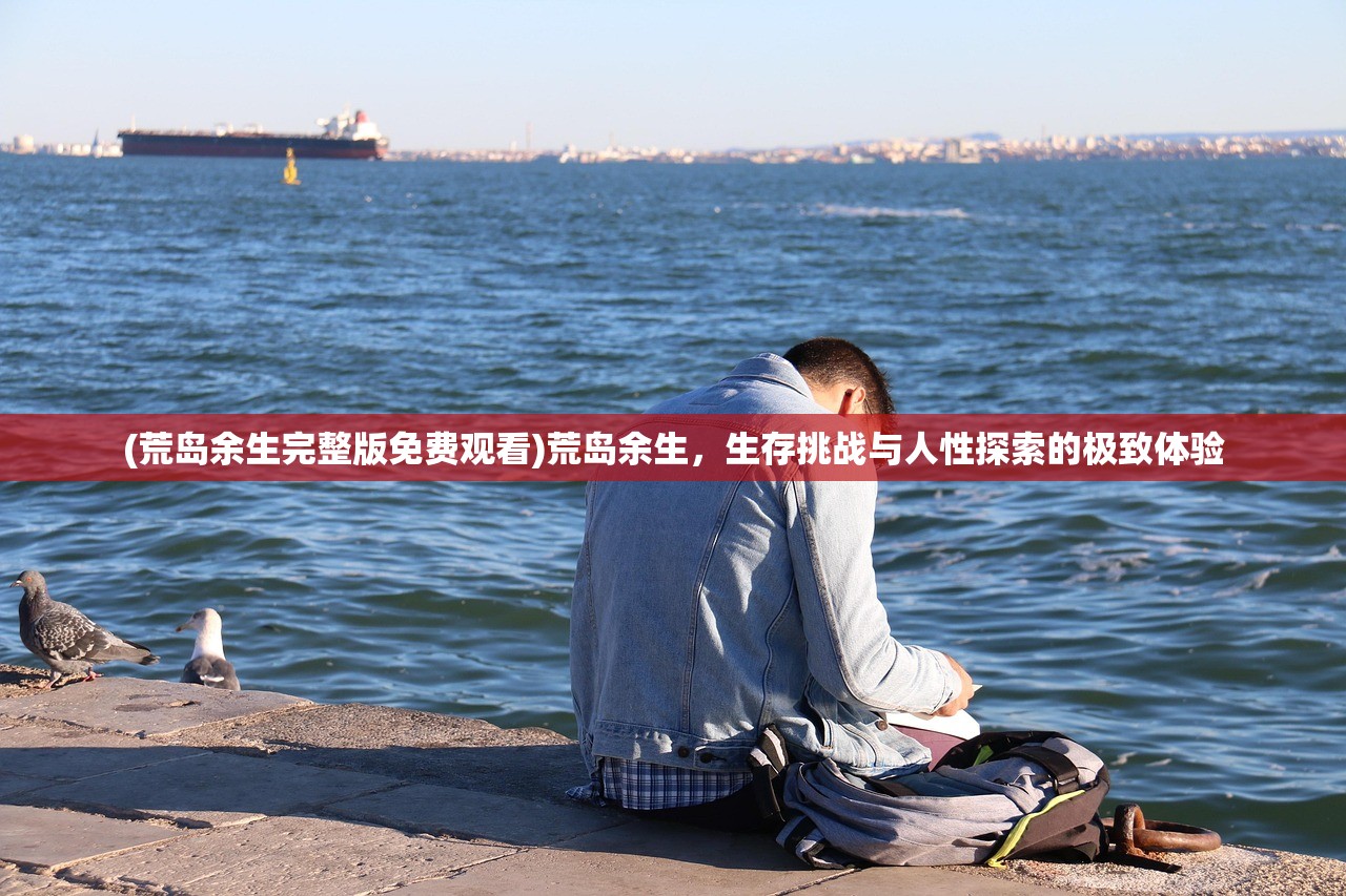 (荒岛余生完整版免费观看)荒岛余生，生存挑战与人性探索的极致体验