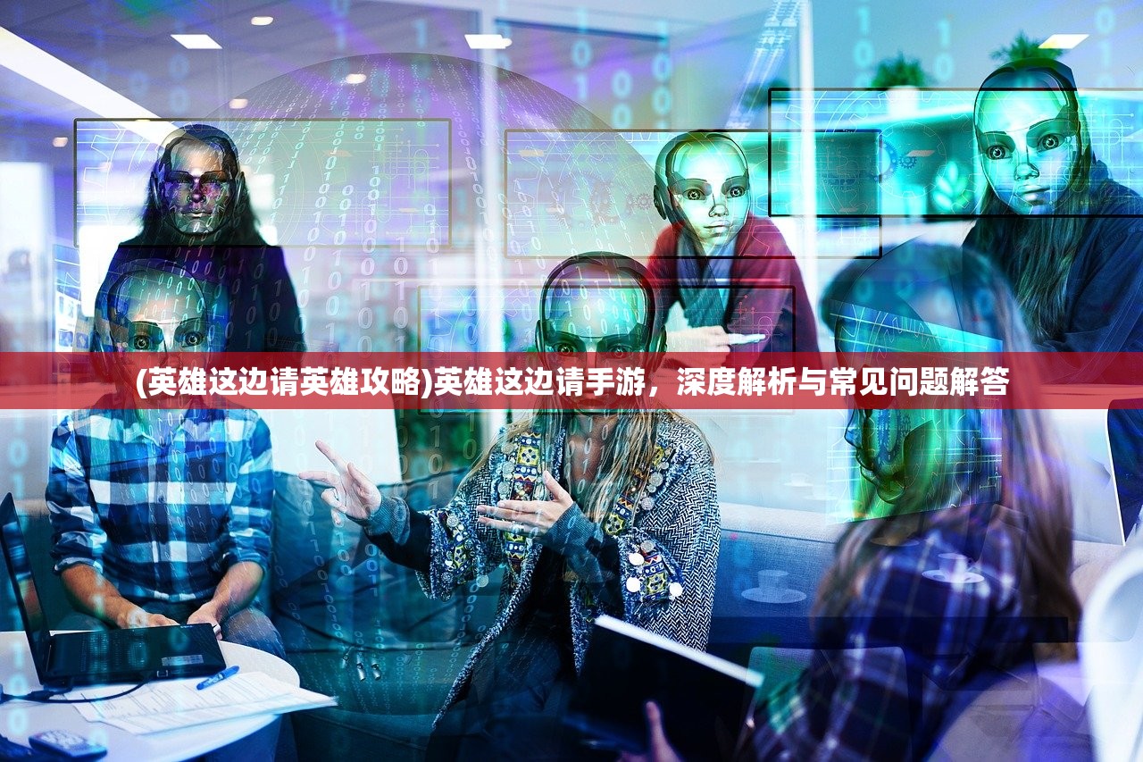(英雄这边请英雄攻略)英雄这边请手游，深度解析与常见问题解答
