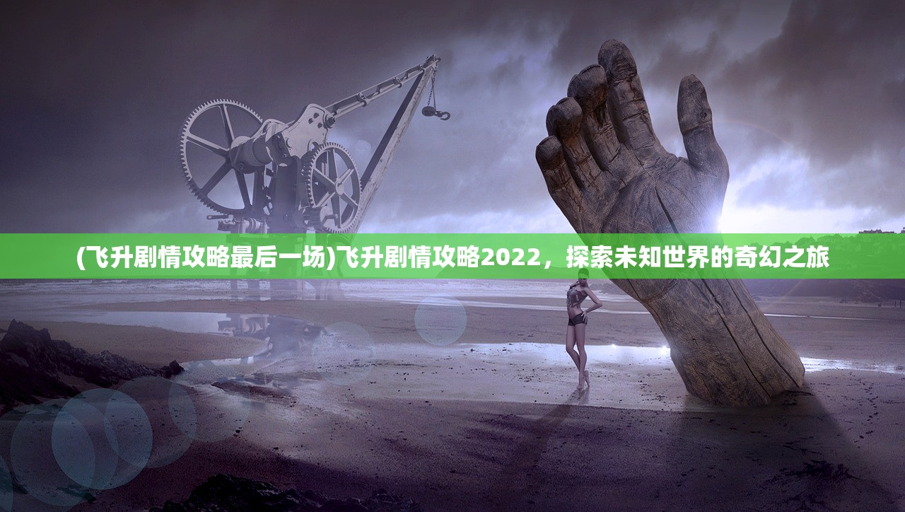 (飞升剧情攻略最后一场)飞升剧情攻略2022，探索未知世界的奇幻之旅