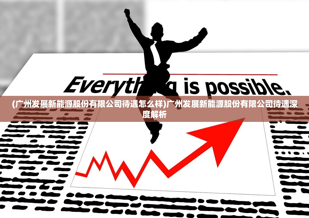(广州发展新能源股份有限公司待遇怎么样)广州发展新能源股份有限公司待遇深度解析