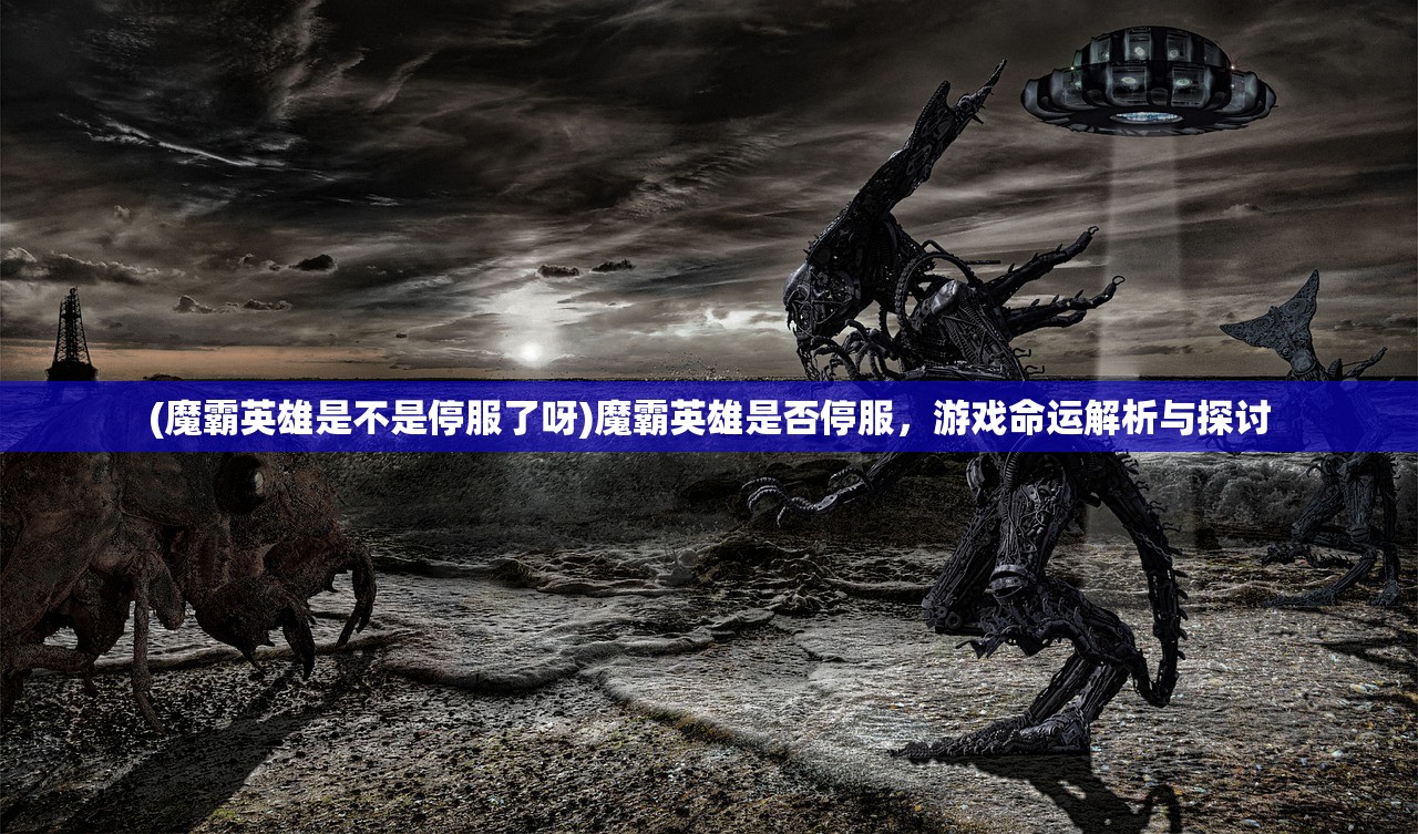 (魔霸英雄是不是停服了呀)魔霸英雄是否停服，游戏命运解析与探讨