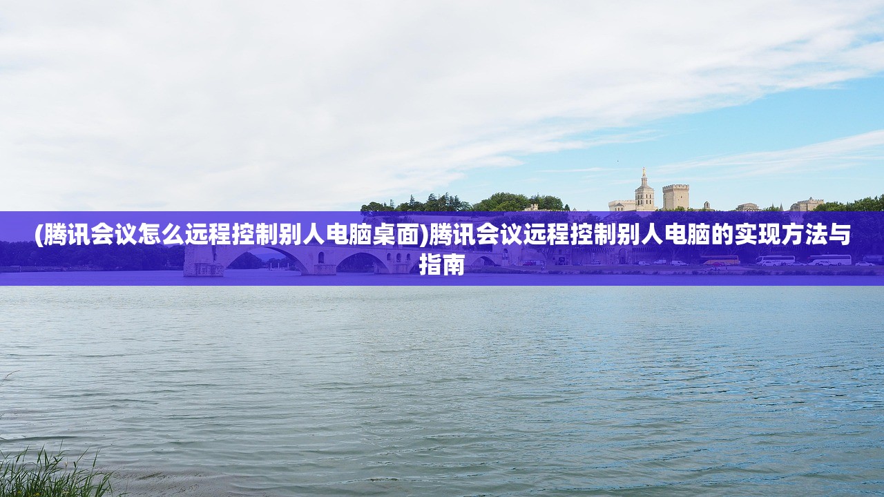 (腾讯会议怎么远程控制别人电脑桌面)腾讯会议远程控制别人电脑的实现方法与指南