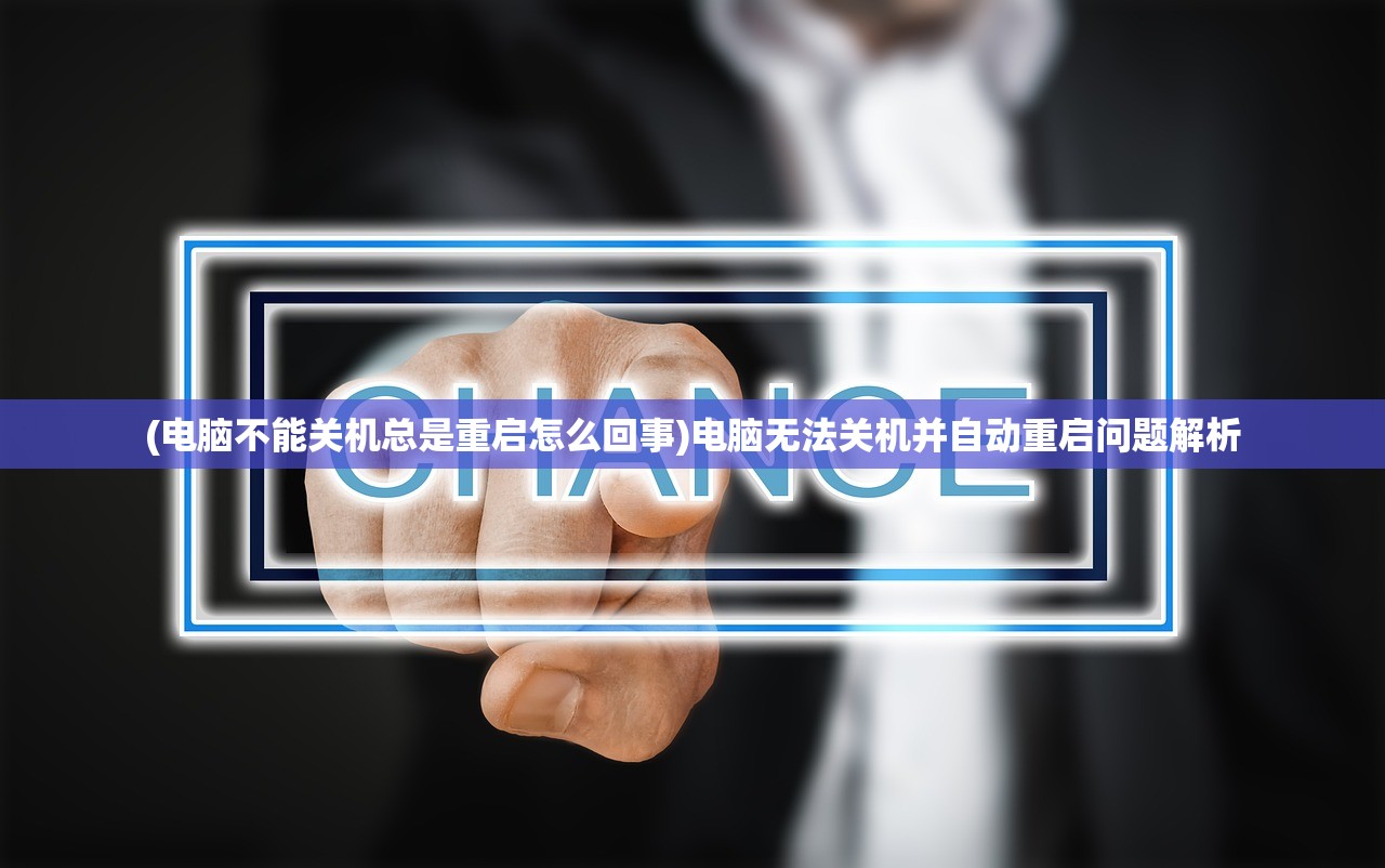 (电脑不能关机总是重启怎么回事)电脑无法关机并自动重启问题解析