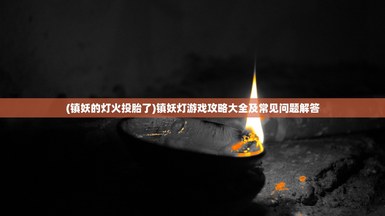 (镇妖的灯火投胎了)镇妖灯游戏攻略大全及常见问题解答