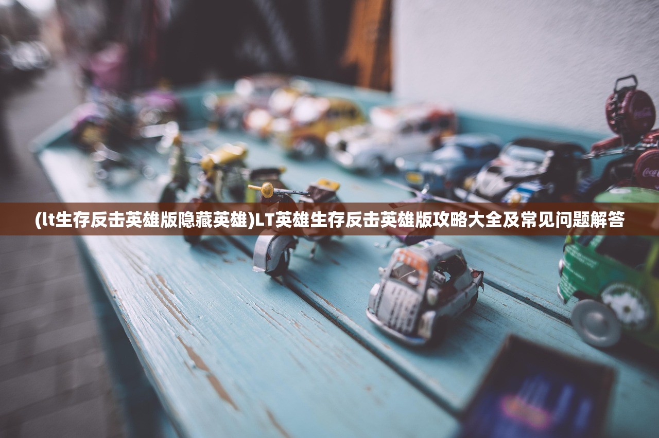 (lt生存反击英雄版隐藏英雄)LT英雄生存反击英雄版攻略大全及常见问题解答