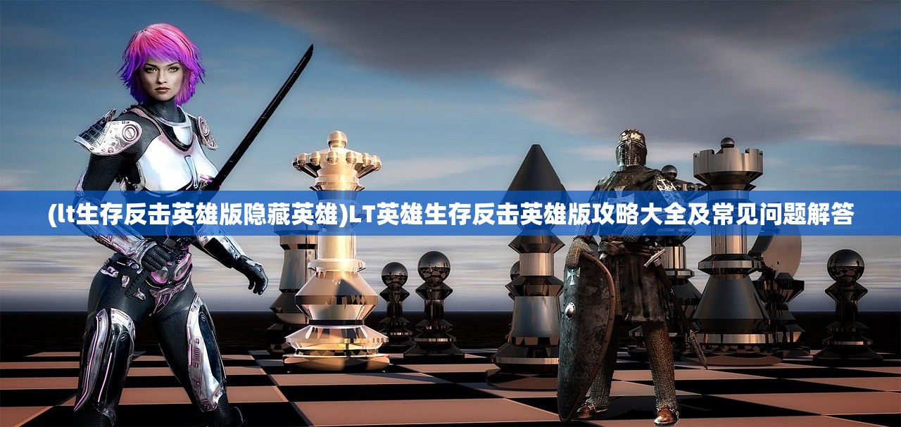 (lt生存反击英雄版隐藏英雄)LT英雄生存反击英雄版攻略大全及常见问题解答