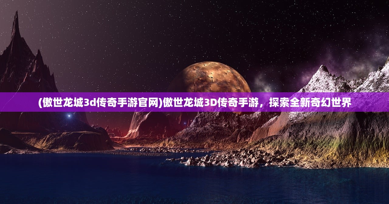 (傲世龙城3d传奇手游官网)傲世龙城3D传奇手游，探索全新奇幻世界