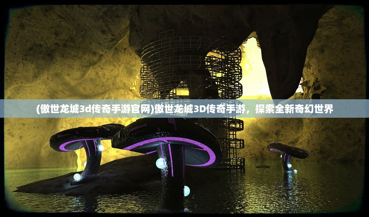 (傲世龙城3d传奇手游官网)傲世龙城3D传奇手游，探索全新奇幻世界