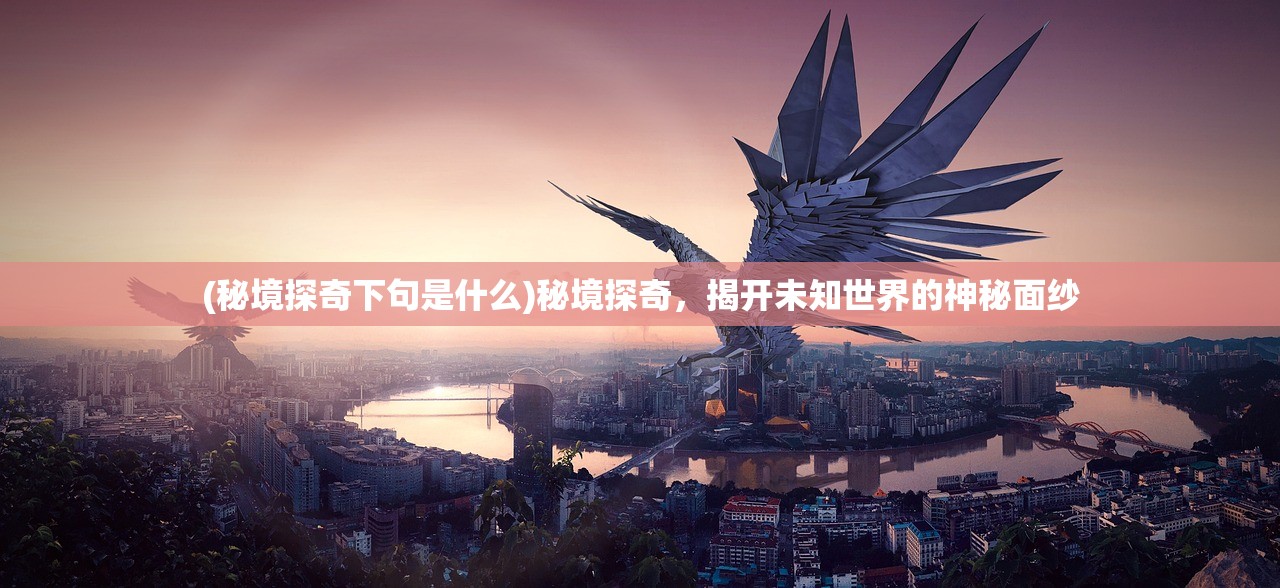 (秘境探奇下句是什么)秘境探奇，揭开未知世界的神秘面纱
