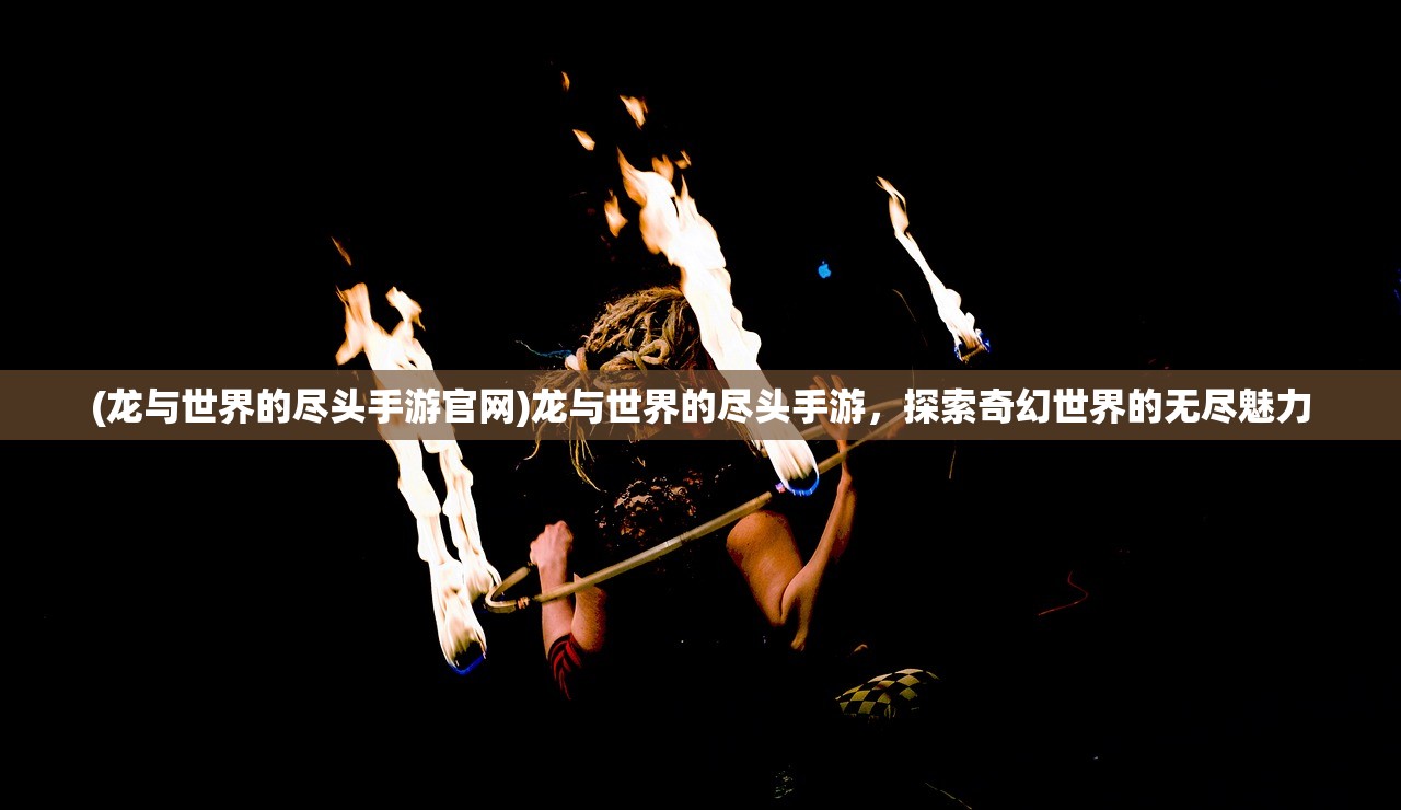 (龙与世界的尽头手游官网)龙与世界的尽头手游，探索奇幻世界的无尽魅力
