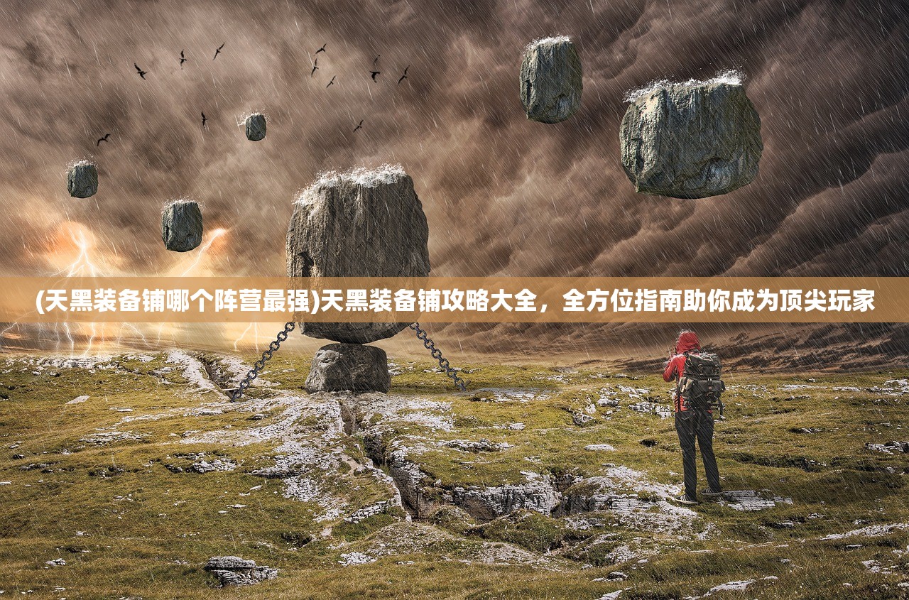 (天黑装备铺哪个阵营最强)天黑装备铺攻略大全，全方位指南助你成为顶尖玩家