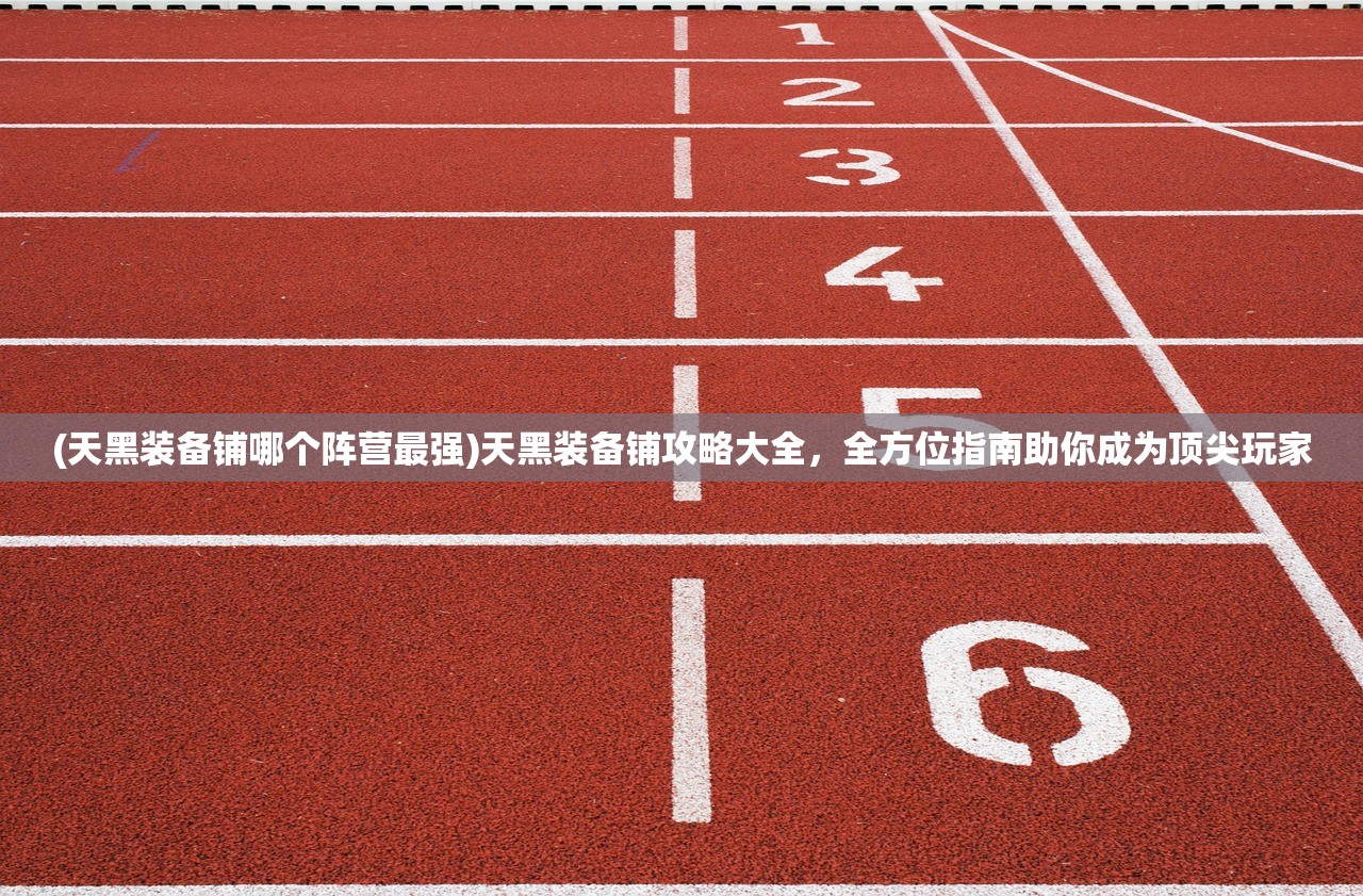 (天黑装备铺哪个阵营最强)天黑装备铺攻略大全，全方位指南助你成为顶尖玩家