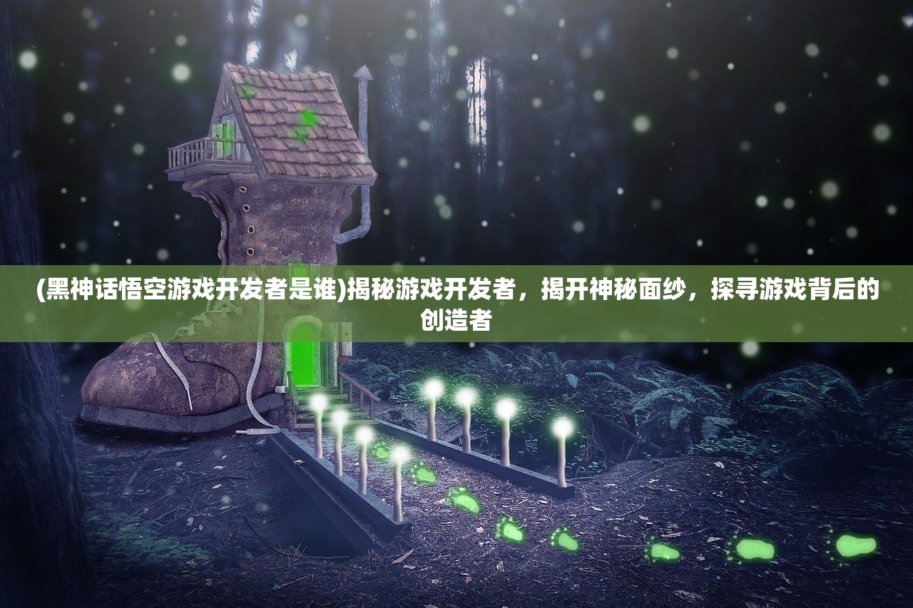 (黑神话悟空游戏开发者是谁)揭秘游戏开发者，揭开神秘面纱，探寻游戏背后的创造者