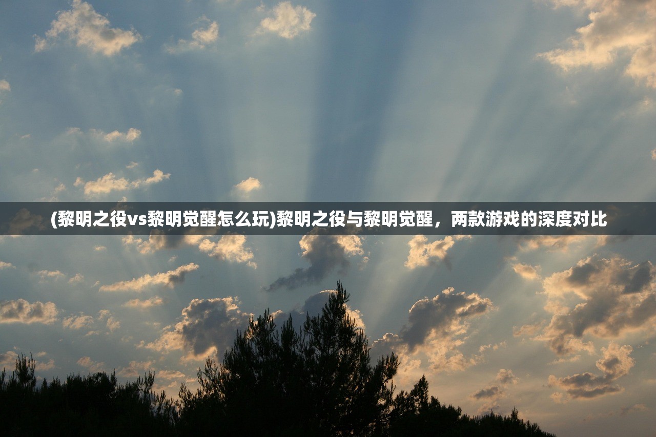 (黎明之役vs黎明觉醒怎么玩)黎明之役与黎明觉醒，两款游戏的深度对比