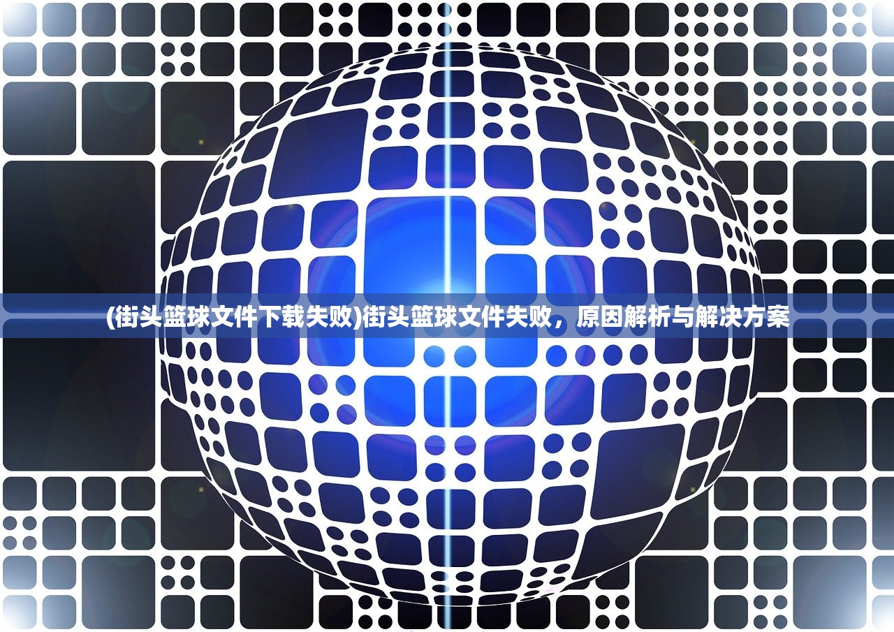 (街头篮球文件下载失败)街头篮球文件失败，原因解析与解决方案