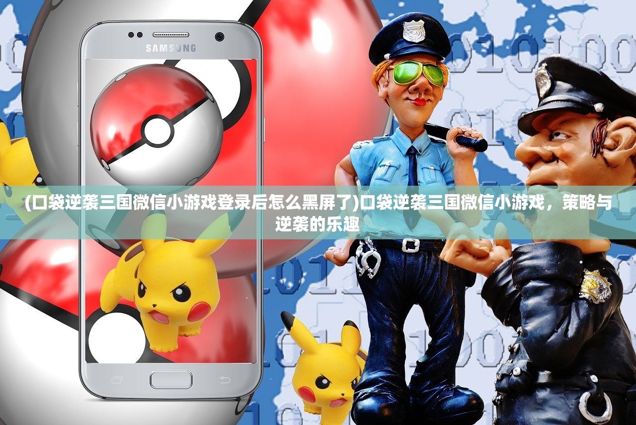 (口袋逆袭三国微信小游戏登录后怎么黑屏了)口袋逆袭三国微信小游戏，策略与逆袭的乐趣