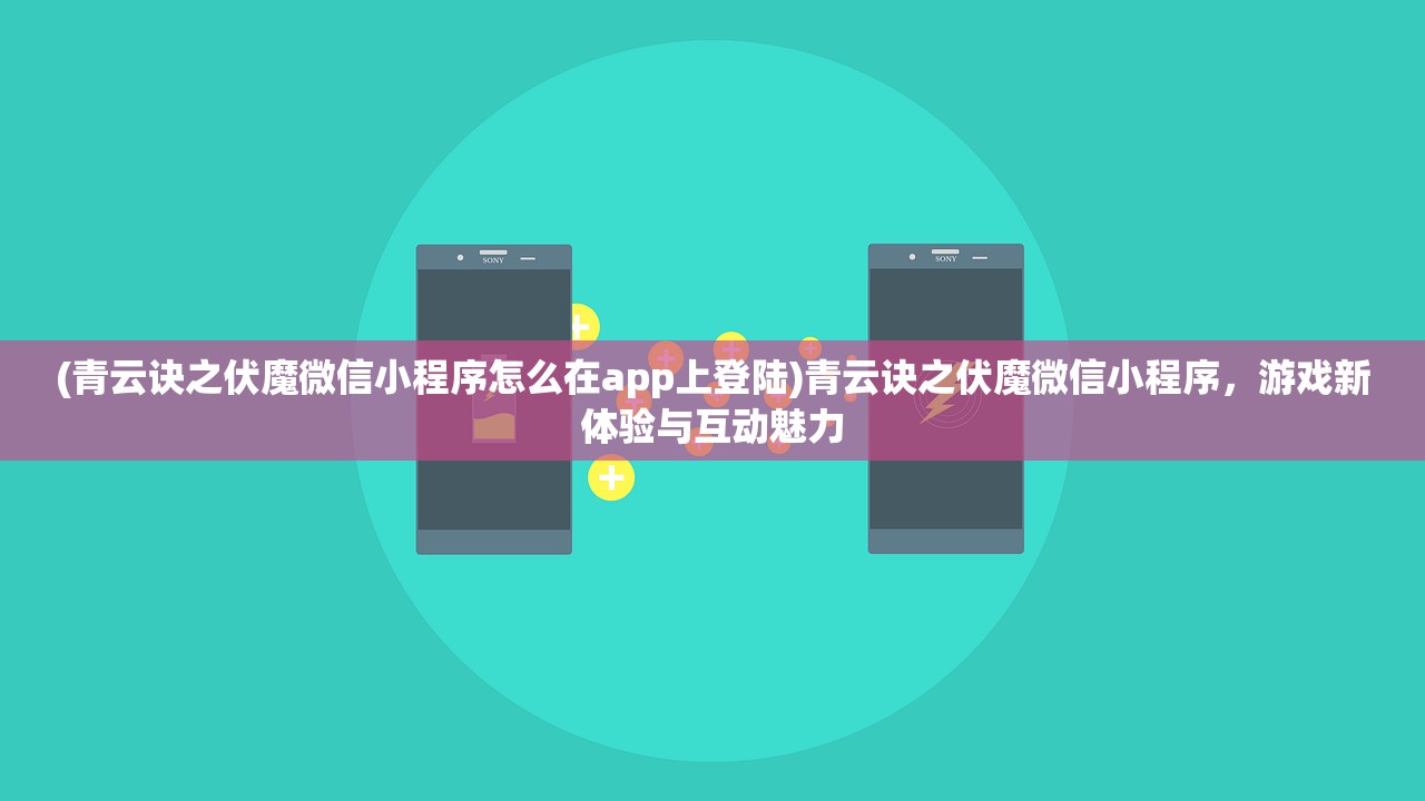 (青云诀之伏魔微信小程序怎么在app上登陆)青云诀之伏魔微信小程序，游戏新体验与互动魅力
