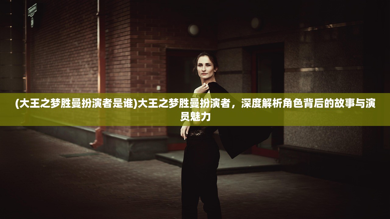 (大王之梦胜曼扮演者是谁)大王之梦胜曼扮演者，深度解析角色背后的故事与演员魅力