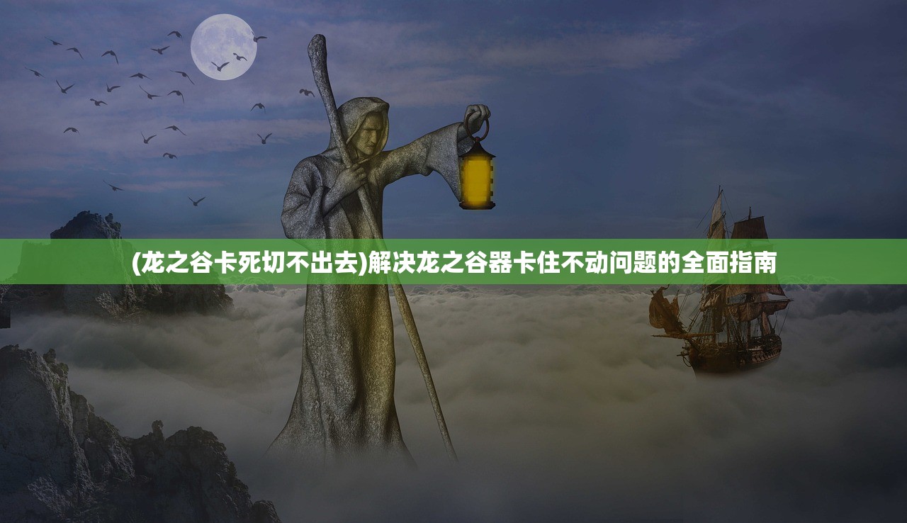 (龙之谷卡死切不出去)解决龙之谷器卡住不动问题的全面指南
