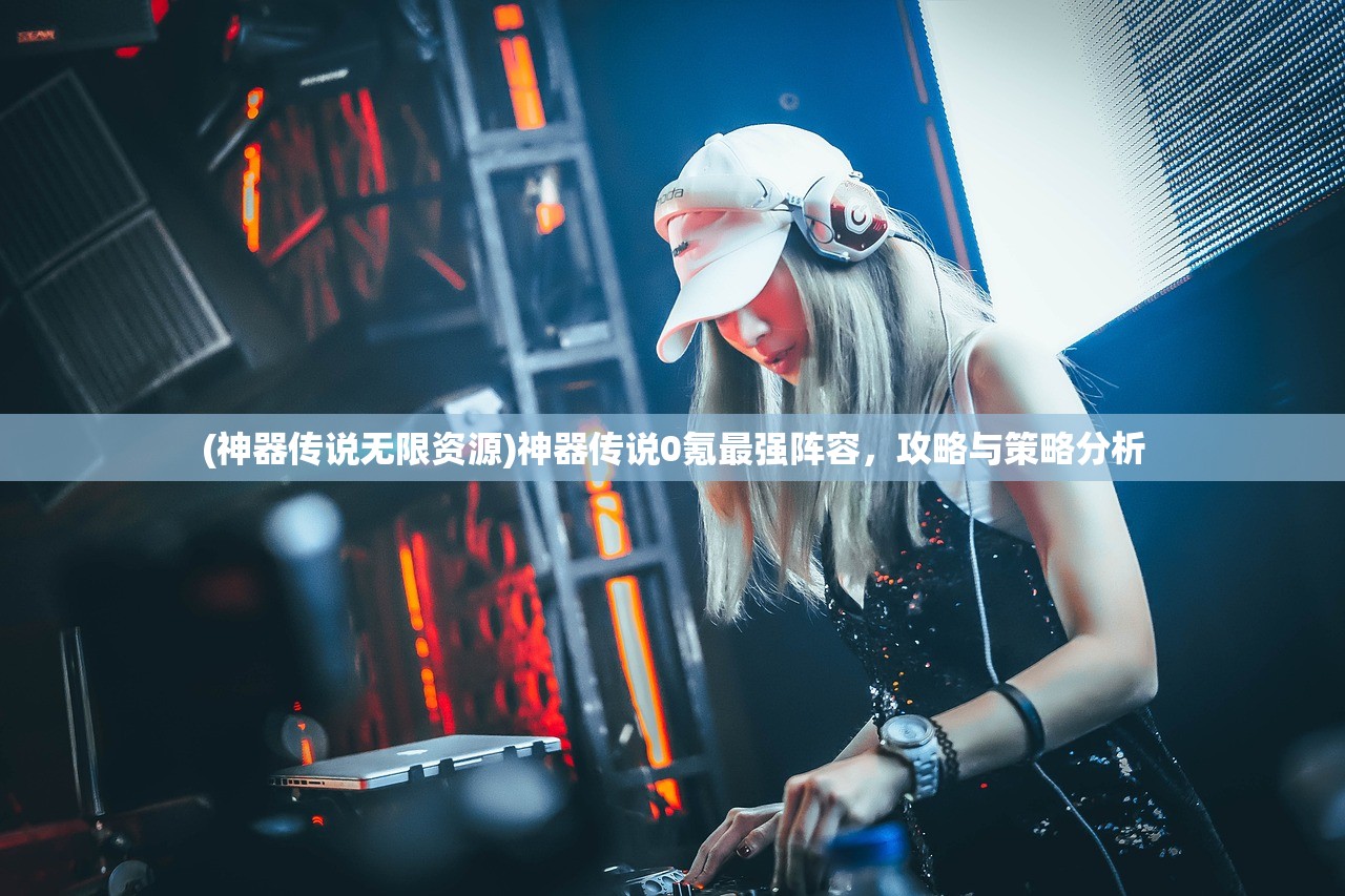 (神器传说无限资源)神器传说0氪最强阵容，攻略与策略分析