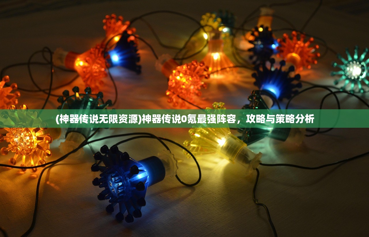 (神器传说无限资源)神器传说0氪最强阵容，攻略与策略分析