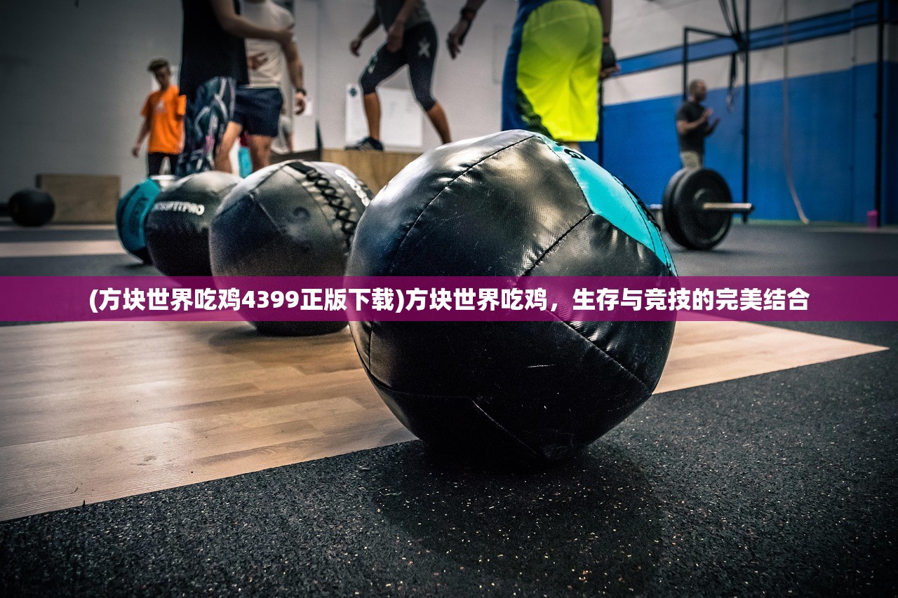 (方块世界吃鸡4399正版下载)方块世界吃鸡，生存与竞技的完美结合