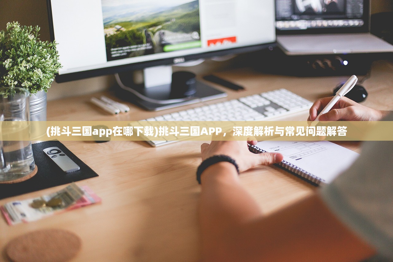 (挑斗三国app在哪下载)挑斗三国APP，深度解析与常见问题解答