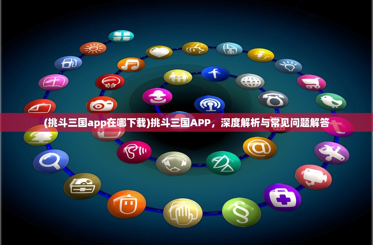 (挑斗三国app在哪下载)挑斗三国APP，深度解析与常见问题解答