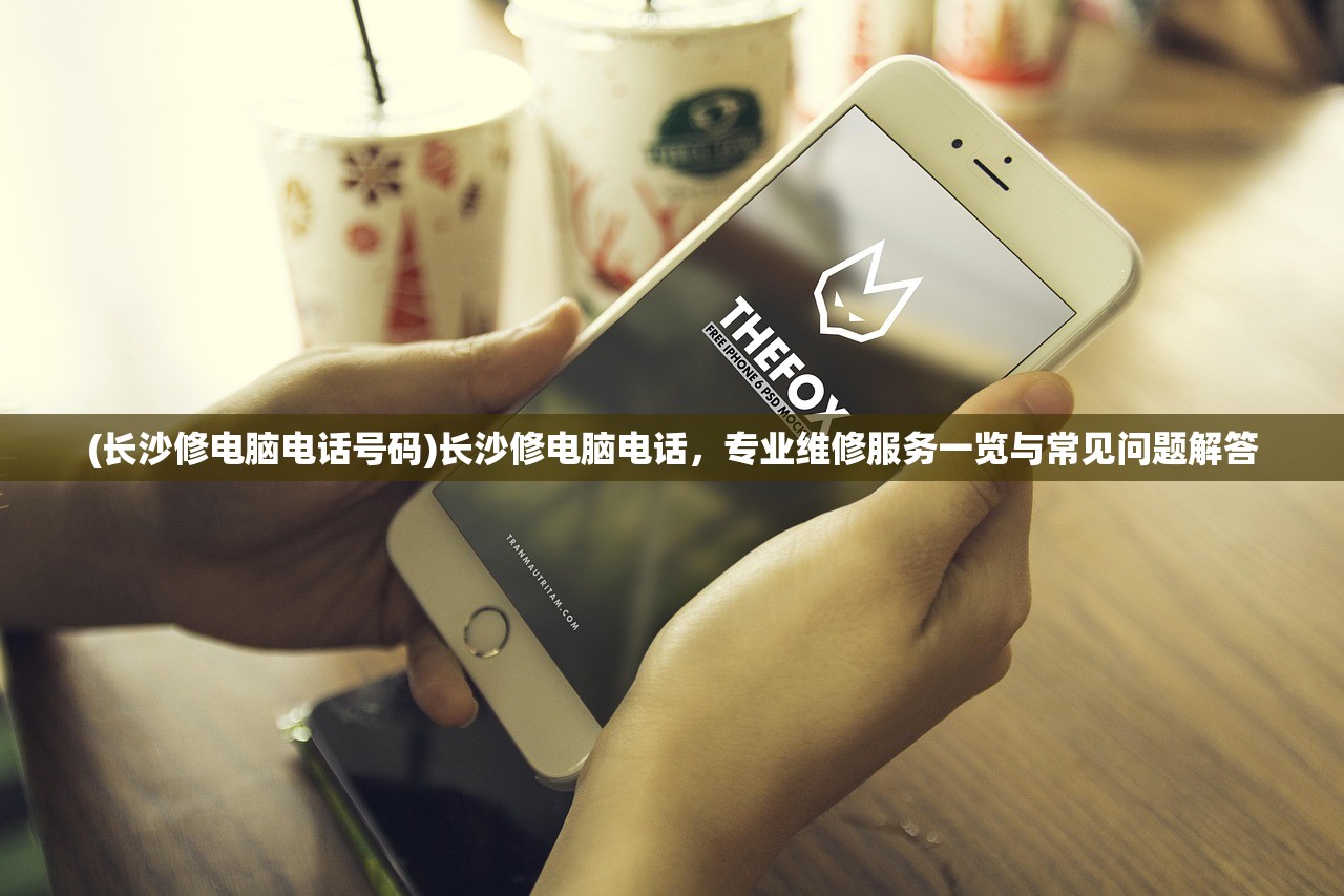 (长沙修电脑电话号码)长沙修电脑电话，专业维修服务一览与常见问题解答