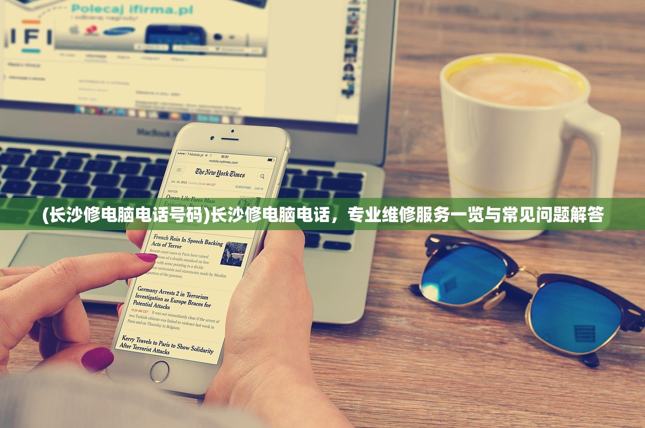 (长沙修电脑电话号码)长沙修电脑电话，专业维修服务一览与常见问题解答
