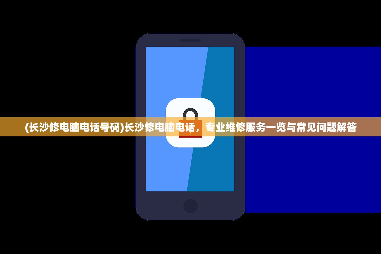 (长沙修电脑电话号码)长沙修电脑电话，专业维修服务一览与常见问题解答