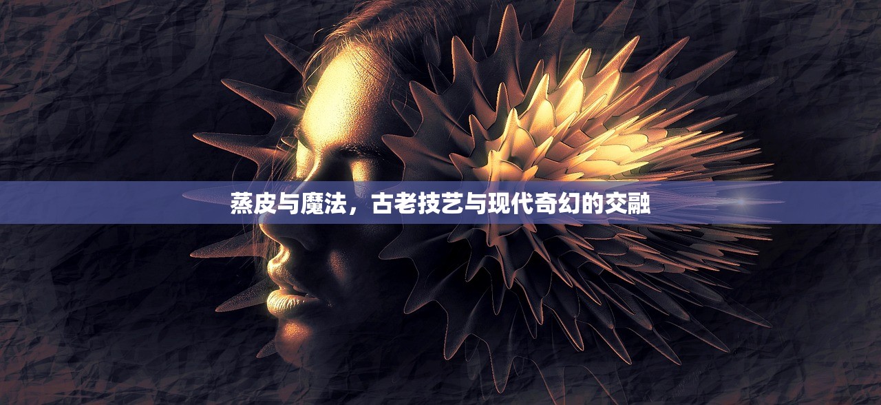 蒸皮与魔法，古老技艺与现代奇幻的交融