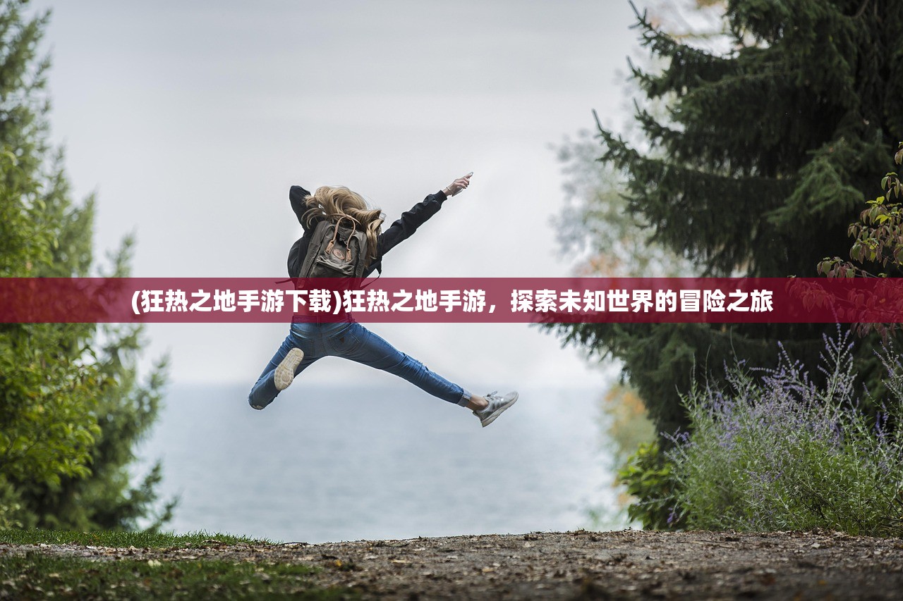 (狂热之地手游下载)狂热之地手游，探索未知世界的冒险之旅