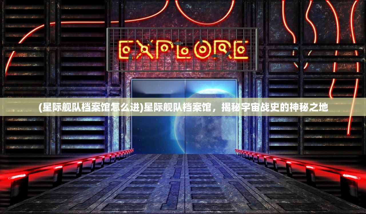 (星际舰队档案馆怎么进)星际舰队档案馆，揭秘宇宙战史的神秘之地
