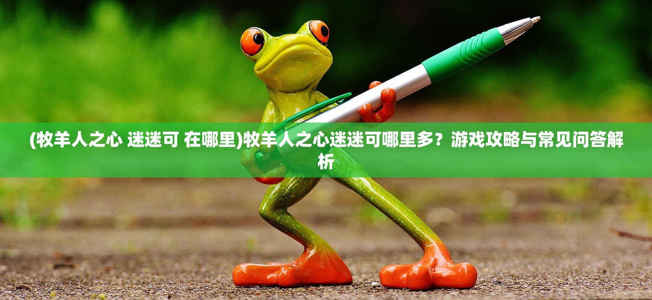 (牧羊人之心 迷迷可 在哪里)牧羊人之心迷迷可哪里多？游戏攻略与常见问答解析