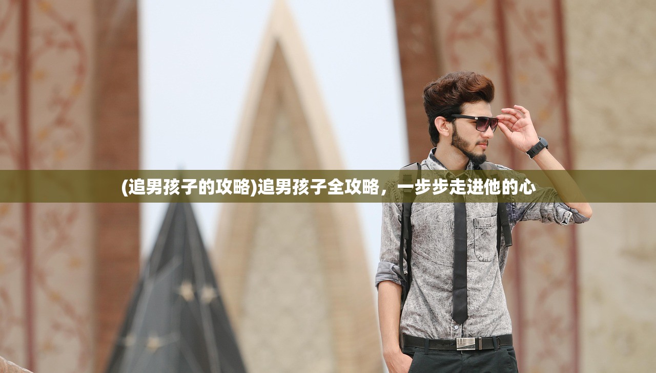 (追男孩子的攻略)追男孩子全攻略，一步步走进他的心