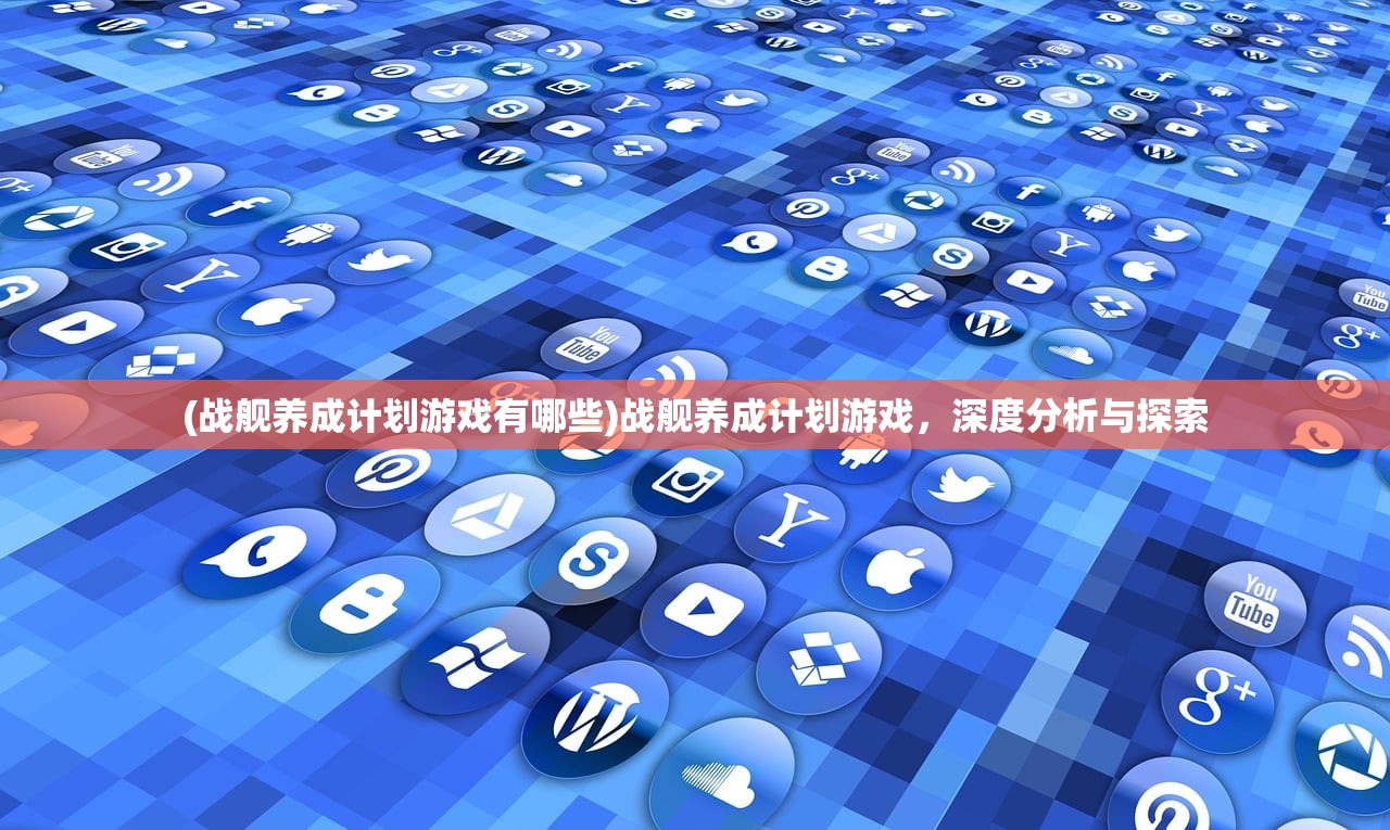 (战舰养成计划游戏有哪些)战舰养成计划游戏，深度分析与探索
