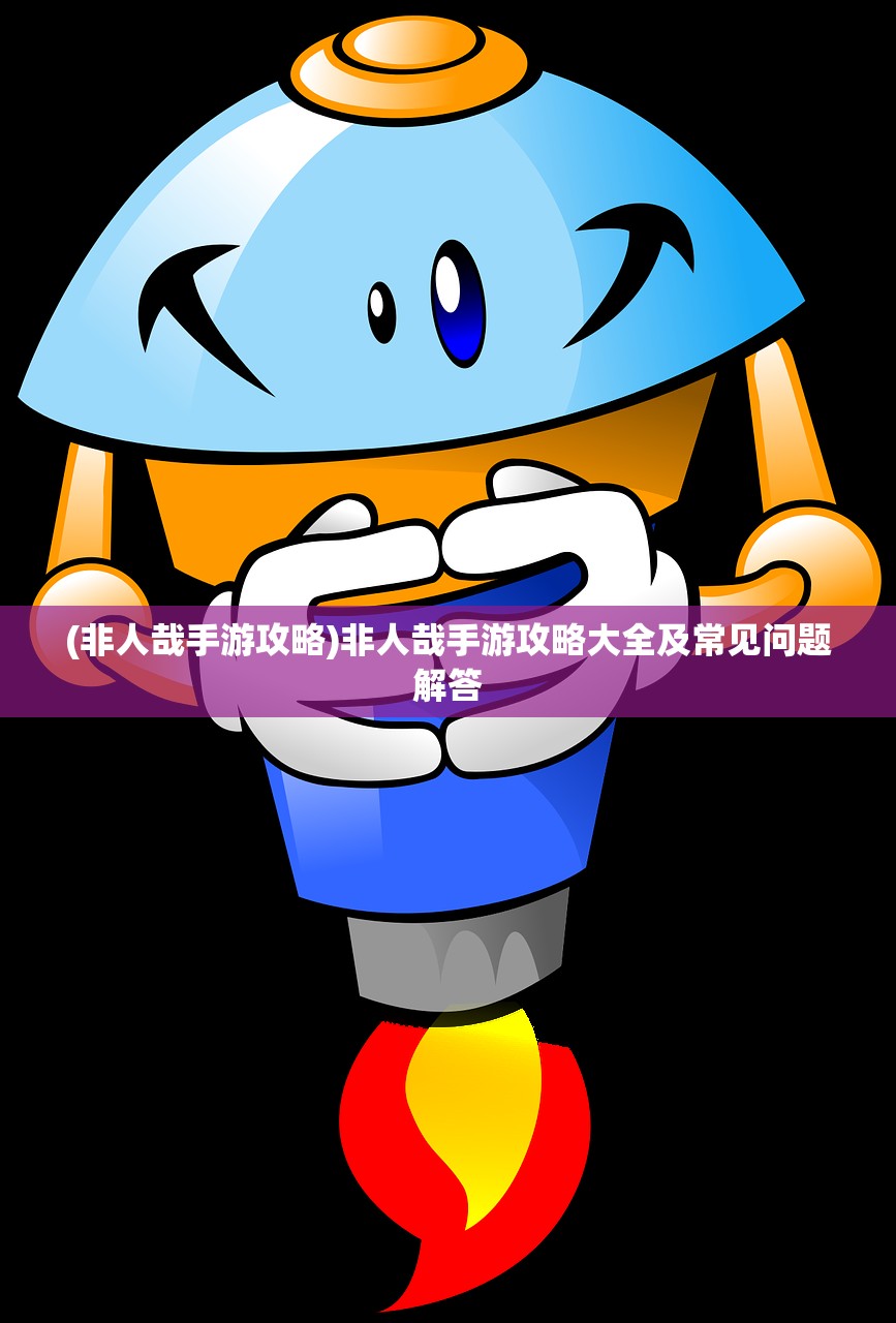 (非人哉手游攻略)非人哉手游攻略大全及常见问题解答