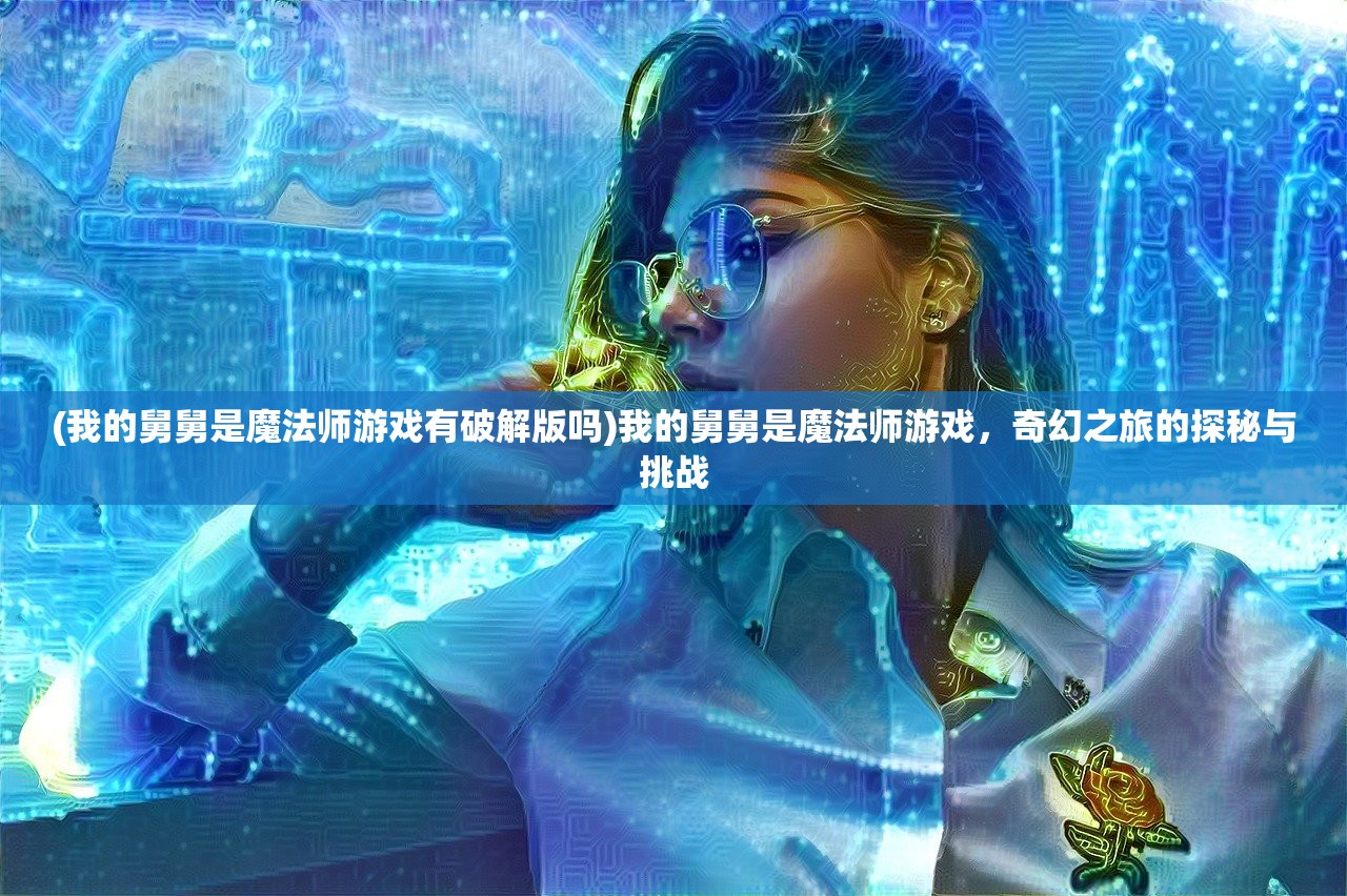 (我的舅舅是魔法师游戏有破解版吗)我的舅舅是魔法师游戏，奇幻之旅的探秘与挑战