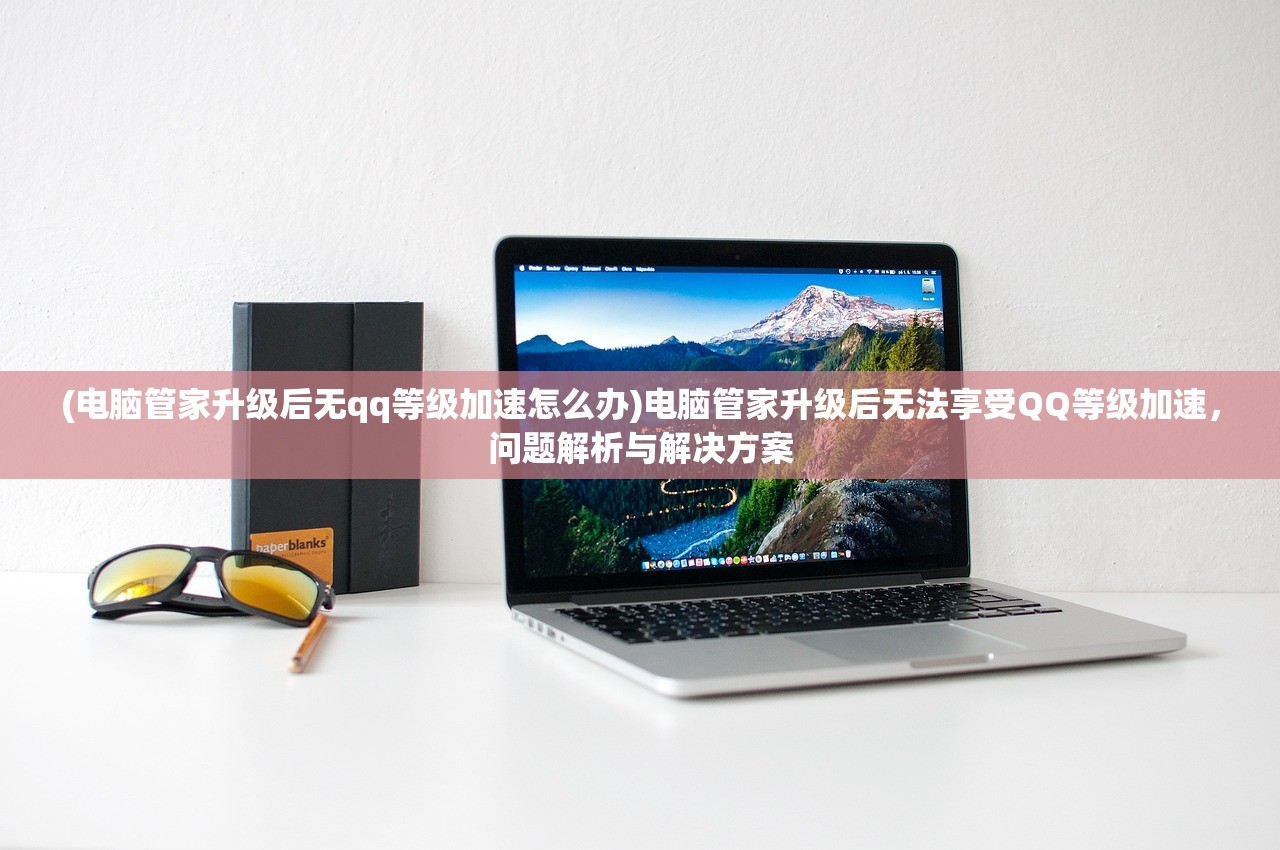 (电脑管家升级后无qq等级加速怎么办)电脑管家升级后无法享受QQ等级加速，问题解析与解决方案