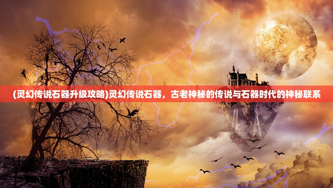 (灵幻传说石器升级攻略)灵幻传说石器，古老神秘的传说与石器时代的神秘联系