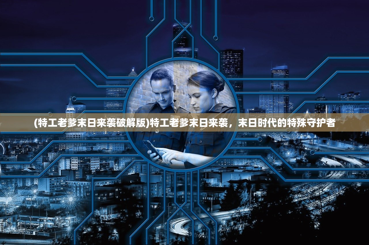 (特工老爹末日来袭破解版)特工老爹末日来袭，末日时代的特殊守护者
