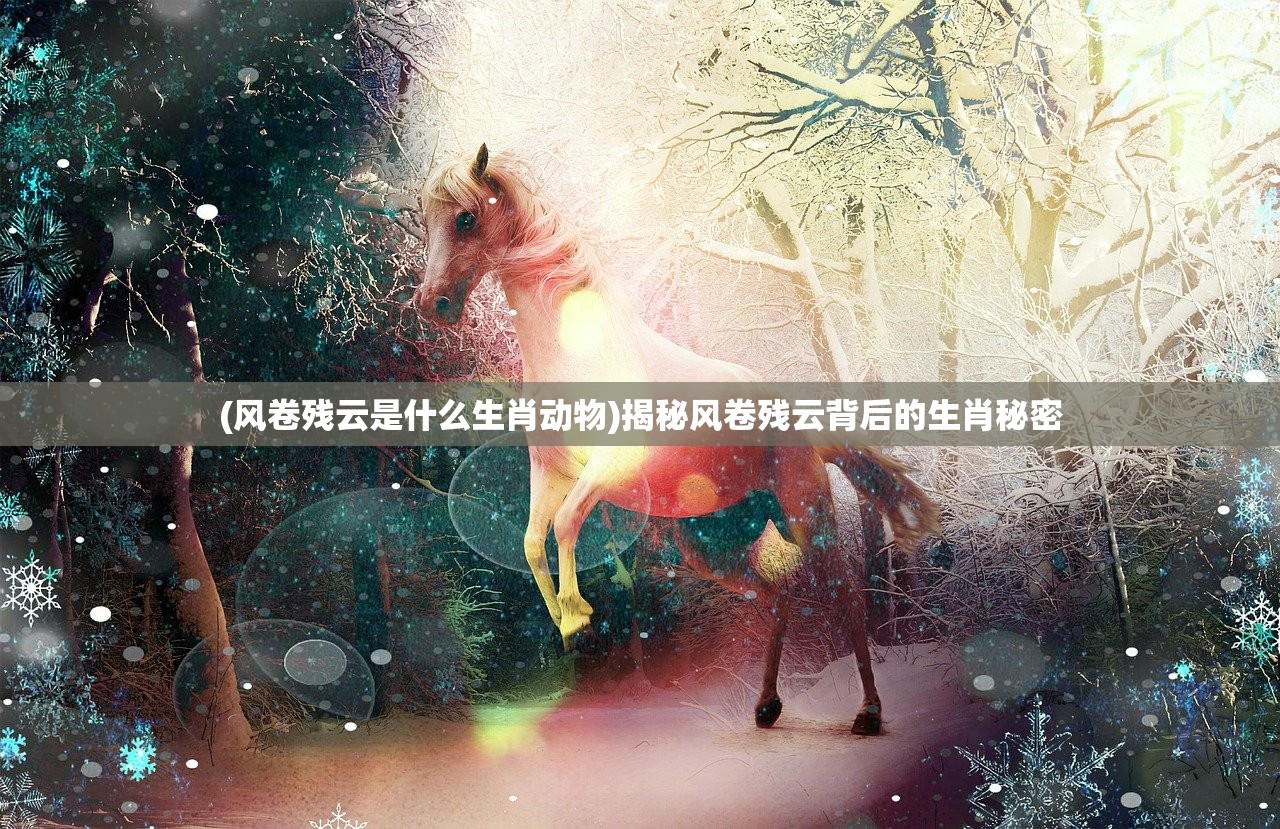 (风卷残云是什么生肖动物)揭秘风卷残云背后的生肖秘密