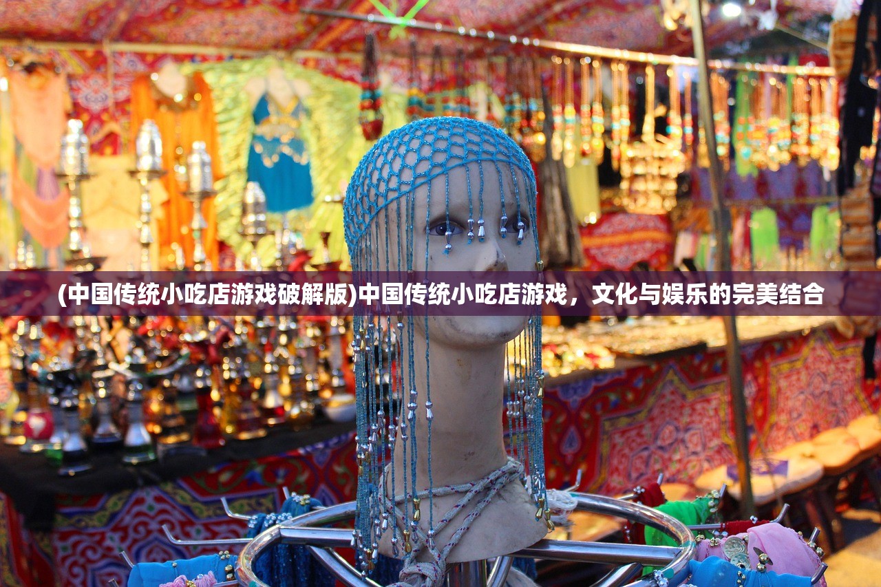 (中国传统小吃店游戏破解版)中国传统小吃店游戏，文化与娱乐的完美结合