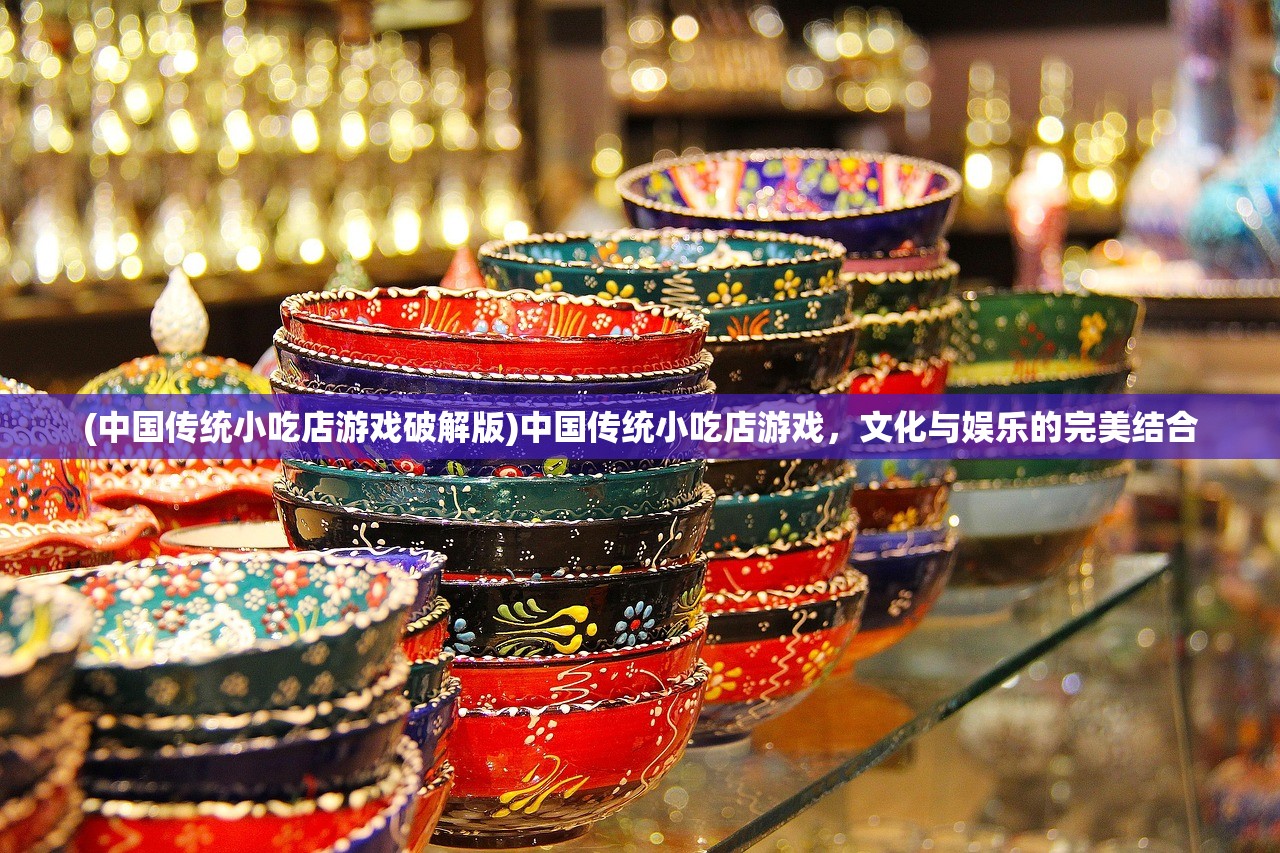 (中国传统小吃店游戏破解版)中国传统小吃店游戏，文化与娱乐的完美结合