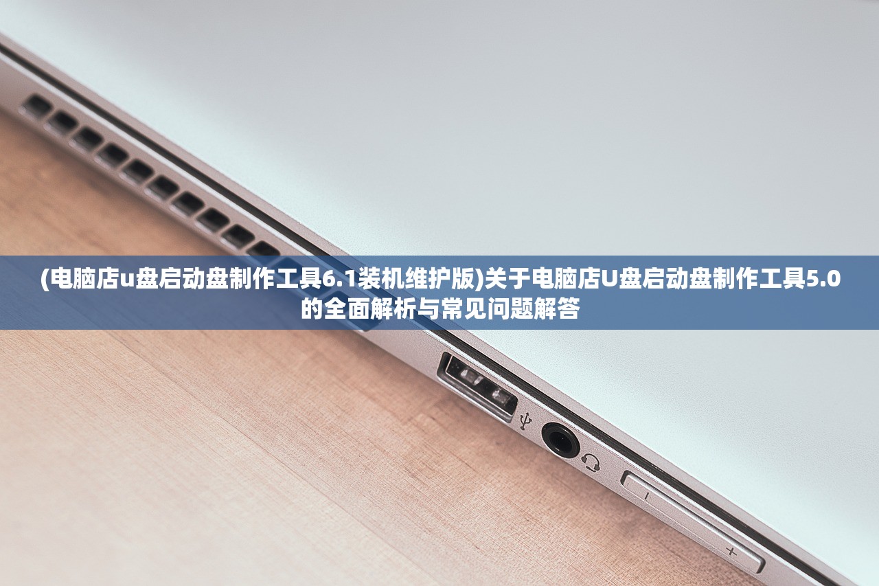 (电脑店u盘启动盘制作工具6.1装机维护版)关于电脑店U盘启动盘制作工具5.0的全面解析与常见问题解答