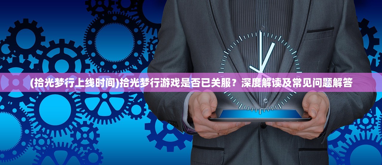 (拾光梦行上线时间)拾光梦行游戏是否已关服？深度解读及常见问题解答