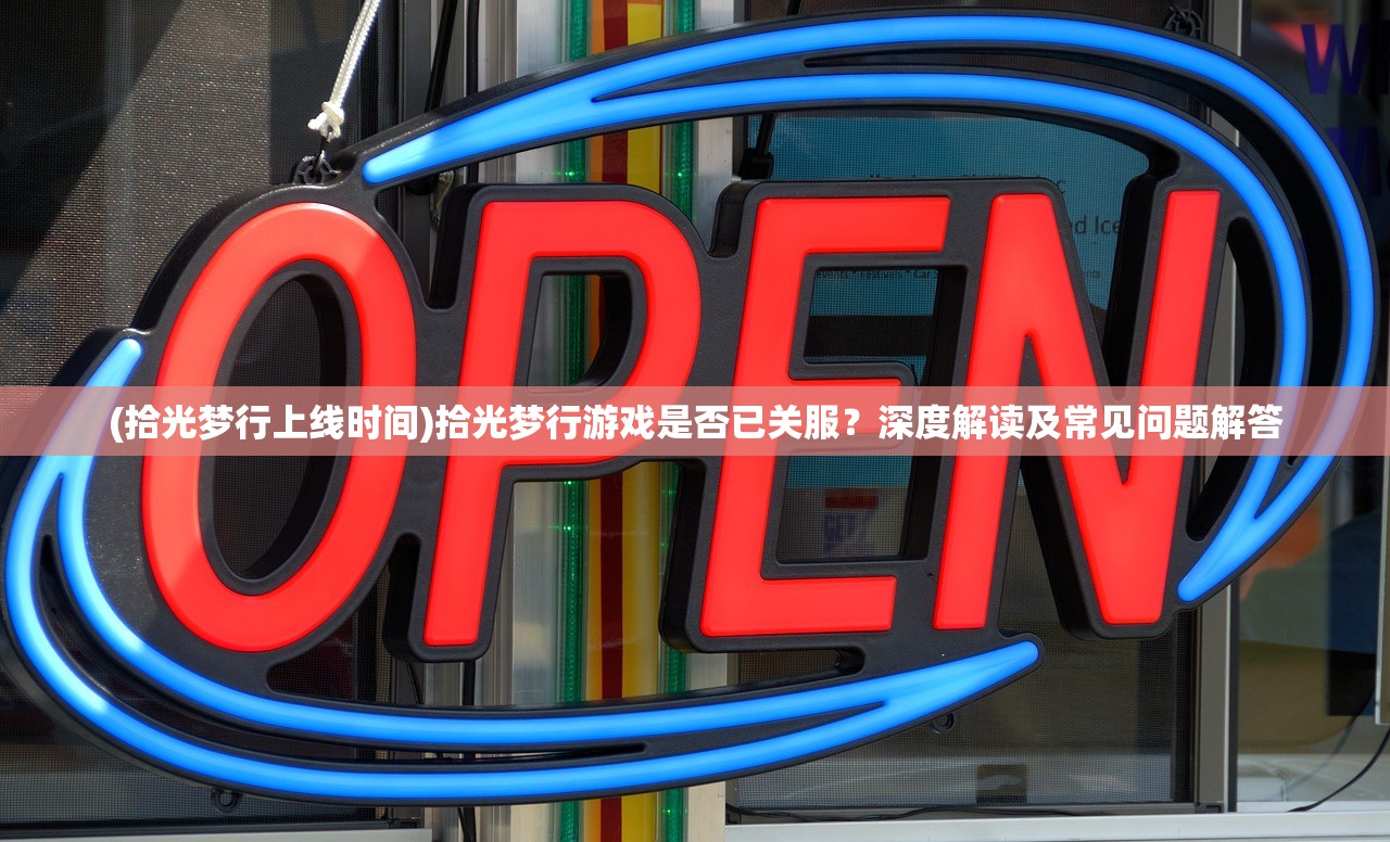 (拾光梦行上线时间)拾光梦行游戏是否已关服？深度解读及常见问题解答
