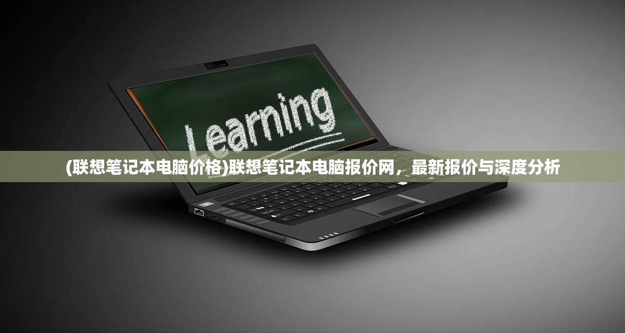 (联想笔记本电脑价格)联想笔记本电脑报价网，最新报价与深度分析